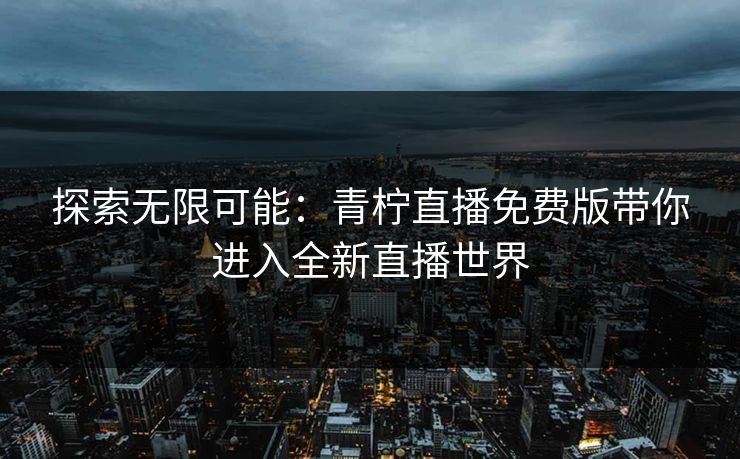 探索无限可能:青柠直播免费版带你进入全新直播世界