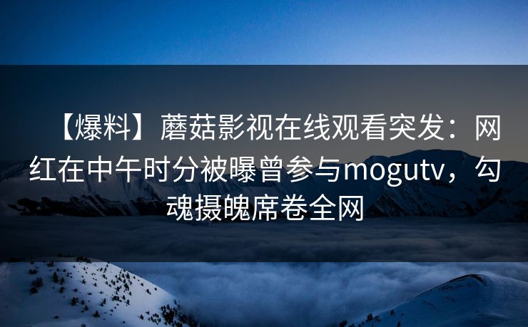 【爆料】蘑菇影视在线观看突发:网红在中午时分被曝曾参与mogutv,勾魂摄魄席卷全网