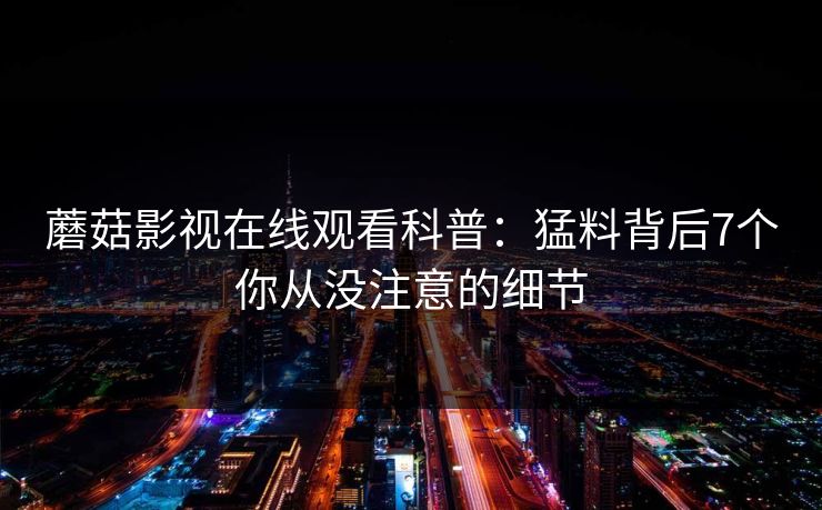 蘑菇影视在线观看科普:猛料背后7个你从没注意的细节