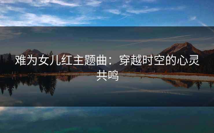 难为女儿红主题曲:穿越时空的心灵共鸣