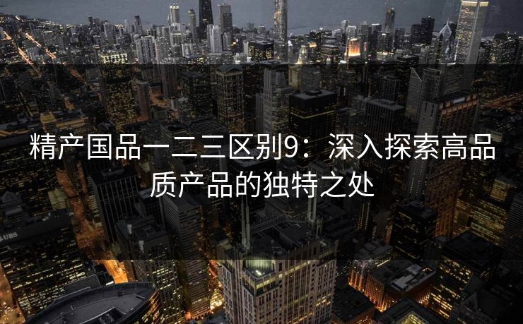 精产国品一二三区别9:深入探索高品质产品的独特之处