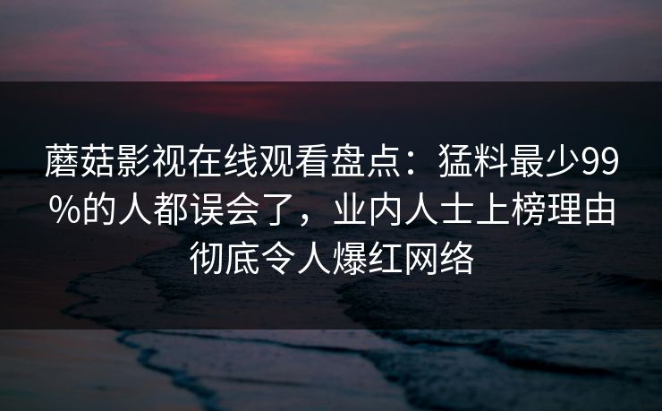 蘑菇影视在线观看盘点:猛料最少99%的人都误会了,业内人士上榜理由彻底令人爆红网络