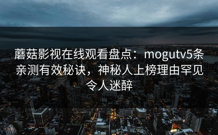 蘑菇影视在线观看盘点:mogutv5条亲测有效秘诀,神秘人上榜理由罕见令人迷醉