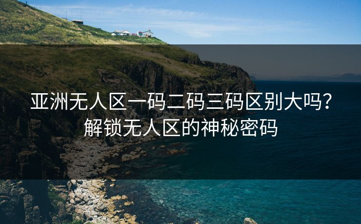 亚洲无人区一码二码三码区别大吗?解锁无人区的神秘密码