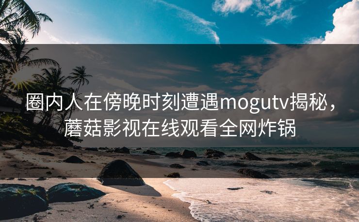 圈内人在傍晚时刻遭遇mogutv揭秘,蘑菇影视在线观看全网炸锅
