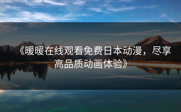 《暖暖在线观看免费日本动漫,尽享高品质动画体验》