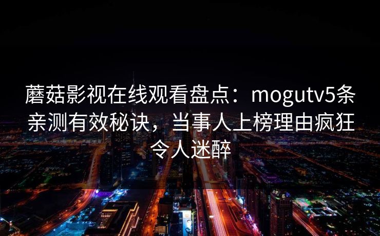 蘑菇影视在线观看盘点:mogutv5条亲测有效秘诀,当事人上榜理由疯狂令人迷醉