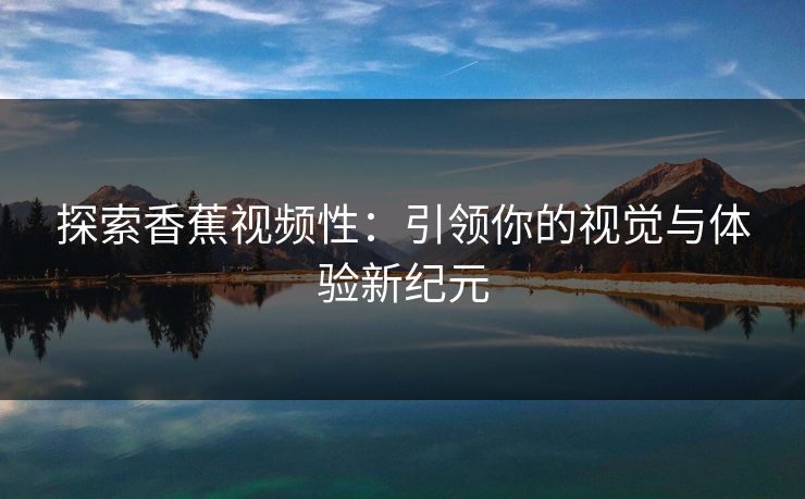 探索香蕉视频性:引领你的视觉与体验新纪元 探索香蕉视频性:引领你的视觉与体验新纪元