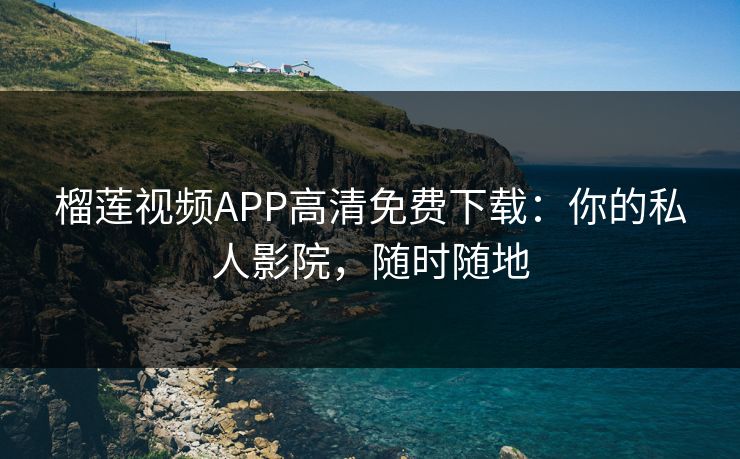 榴莲视频APP高清免费下载:你的私人影院,随时随地 榴莲视频APP高清免费下载:你的私人影院,随时随地