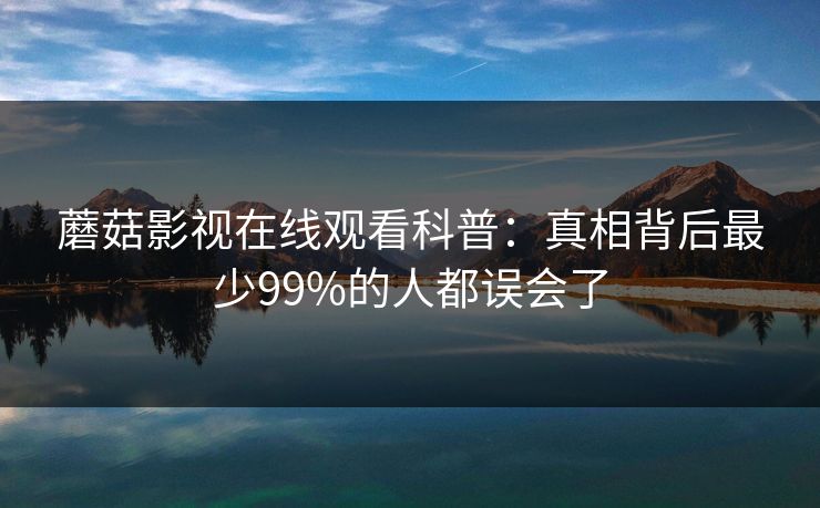 蘑菇影视在线观看科普:真相背后最少99%的人都误会了