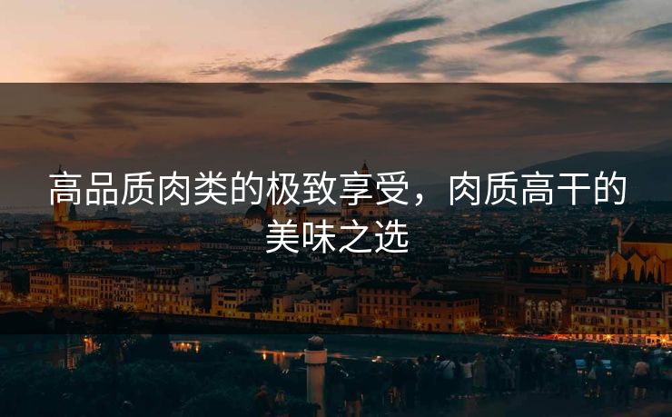 高品质肉类的极致享受,肉质高干的美味之选