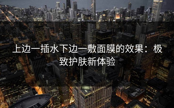 上边一插水下边一敷面膜的效果:极致护肤新体验