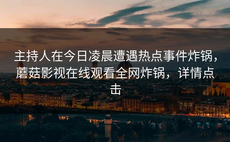 主持人在今日凌晨遭遇热点事件炸锅,蘑菇影视在线观看全网炸锅,详情点击 主持人在今日凌晨遭遇热点事件炸锅,蘑菇影视在线观看全网炸锅,详情点击