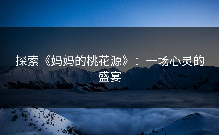 探索《妈妈的桃花源》:一场心灵的盛宴