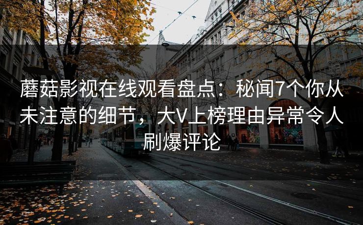蘑菇影视在线观看盘点:秘闻7个你从未注意的细节,大V上榜理由异常令人刷爆评论