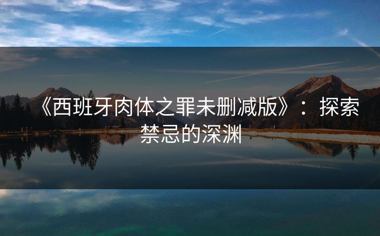 《西班牙肉体之罪未删减版》：探索禁忌的深渊