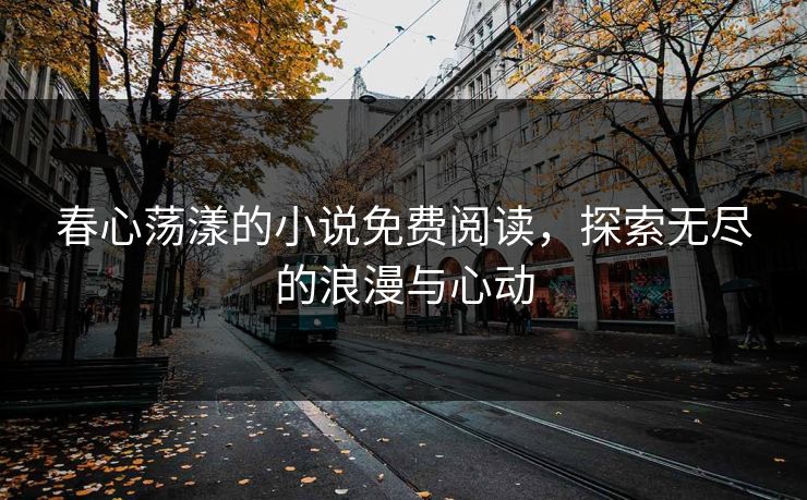 春心荡漾的小说免费阅读,探索无尽的浪漫与心动