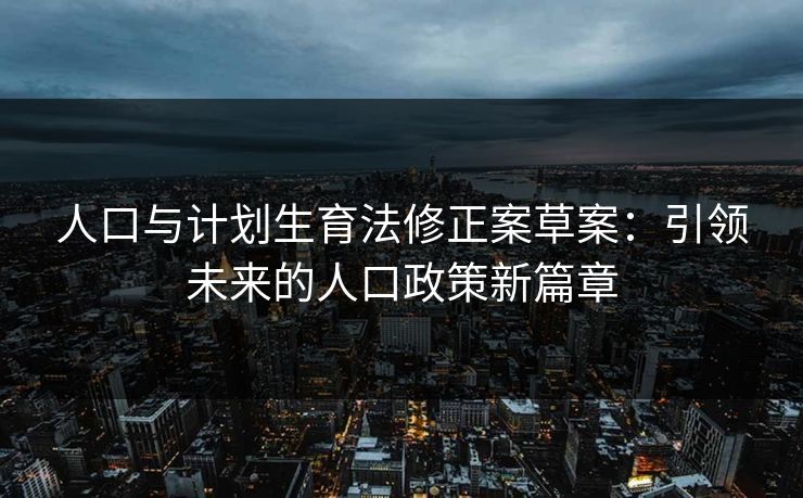 人口与计划生育法修正案草案:引领未来的人口政策新篇章 人口与计划生育法修正案草案:引领未来的人口政策新篇章