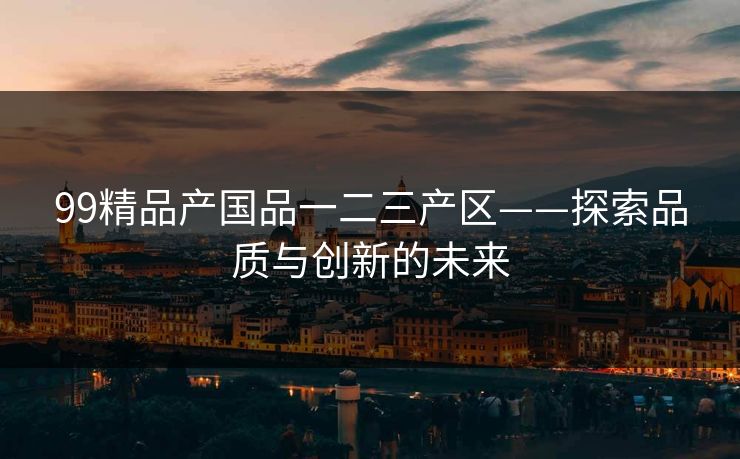 99精品产国品一二三产区——探索品质与创新的未来