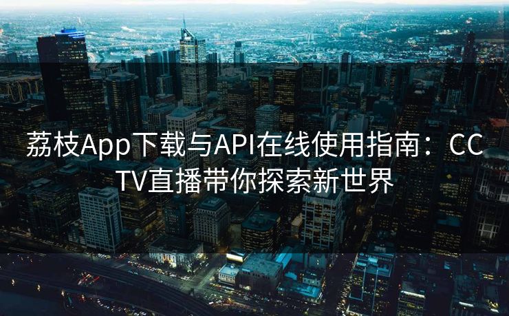 荔枝App下载与API在线使用指南:CCTV直播带你探索新世界