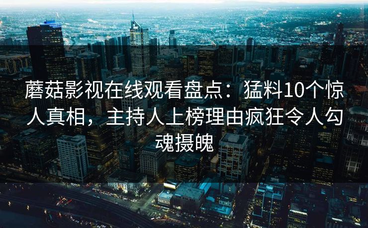 蘑菇影视在线观看盘点：猛料10个惊人真相，主持人上榜理由疯狂令人勾魂摄魄