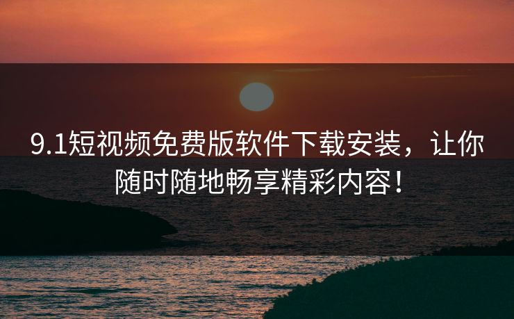 9.1短视频免费版软件下载安装，让你随时随地畅享精彩内容！