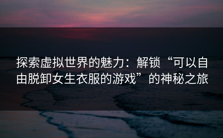 探索虚拟世界的魅力:解锁“可以自由脱卸女生衣服的游戏”的神秘之旅 探索虚拟世界的魅力:解锁“可以自由脱卸女生衣服的游戏”的神秘之旅