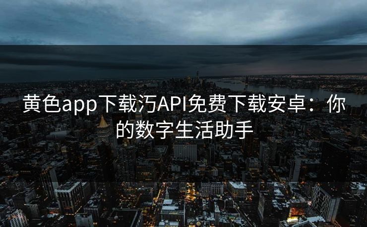 黄色app下载汅API免费下载安卓:你的数字生活助手
