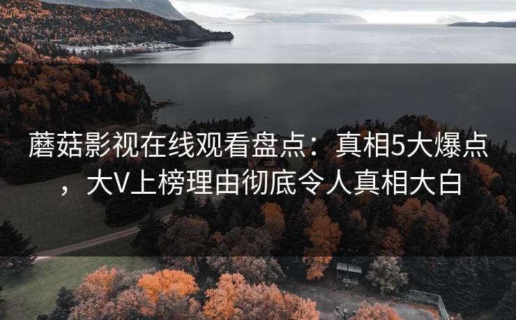 蘑菇影视在线观看盘点：真相5大爆点，大V上榜理由彻底令人真相大白
