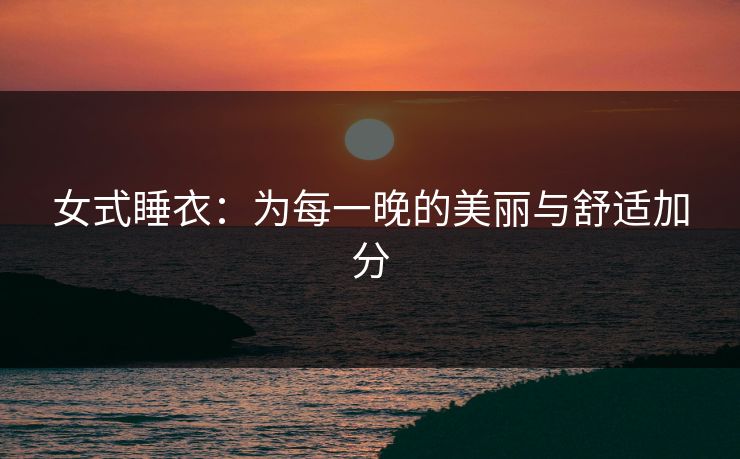 女式睡衣：为每一晚的美丽与舒适加分