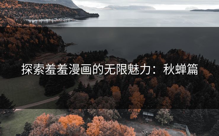 探索羞羞漫画的无限魅力：秋蝉篇