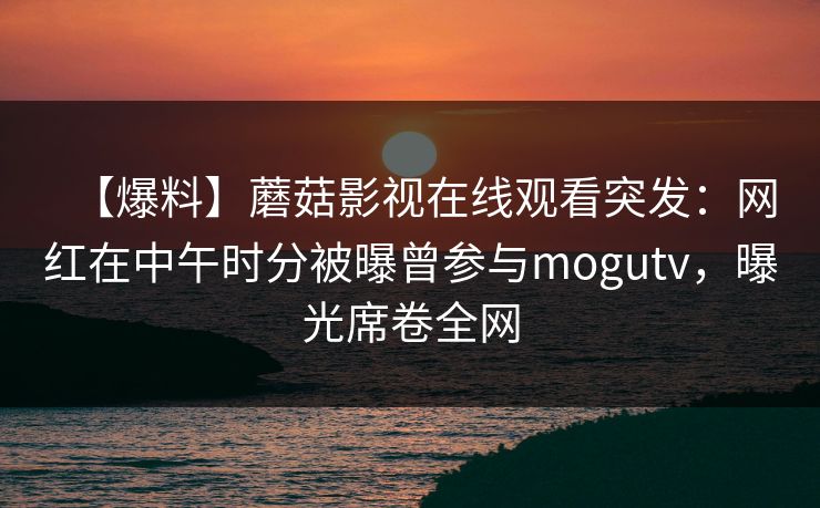 【爆料】蘑菇影视在线观看突发:网红在中午时分被曝曾参与mogutv,曝光席卷全网