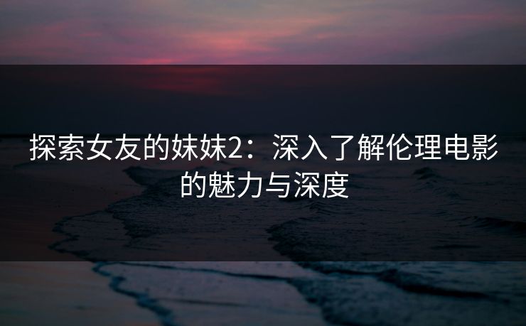 探索女友的妺妺2:深入了解伦理电影的魅力与深度