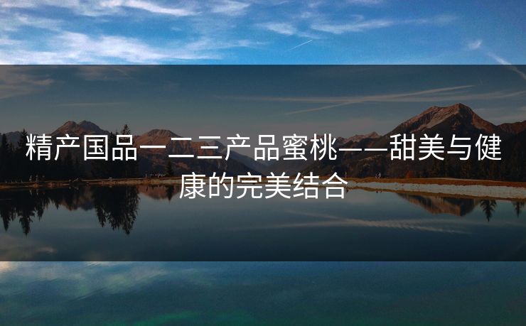 精产国品一二三产品蜜桃——甜美与健康的完美结合
