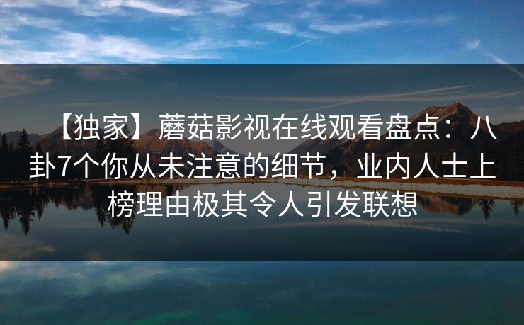 【独家】蘑菇影视在线观看盘点:八卦7个你从未注意的细节,业内人士上榜理由极其令人引发联想