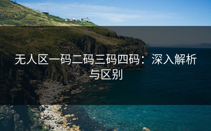 无人区一码二码三码四码:深入解析与区别