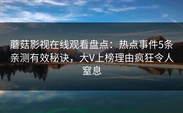 蘑菇影视在线观看盘点：热点事件5条亲测有效秘诀，大V上榜理由疯狂令人窒息
