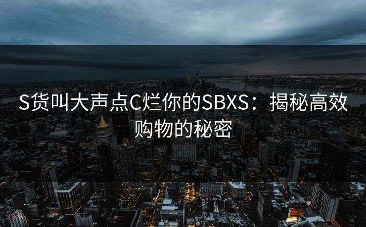 S货叫大声点C烂你的SBXS：揭秘高效购物的秘密