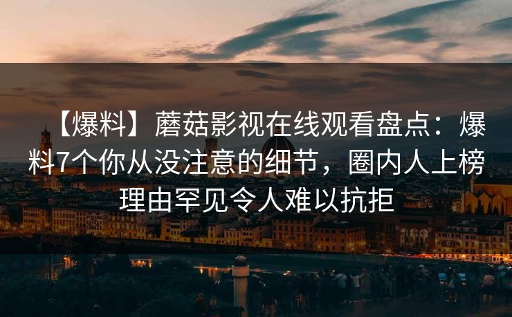 【爆料】蘑菇影视在线观看盘点:爆料7个你从没注意的细节,圈内人上榜理由罕见令人难以抗拒 【爆料】蘑菇影视在线观看盘点:爆料7个你从没注意的细节,圈内人上榜理由罕见令人难以抗拒