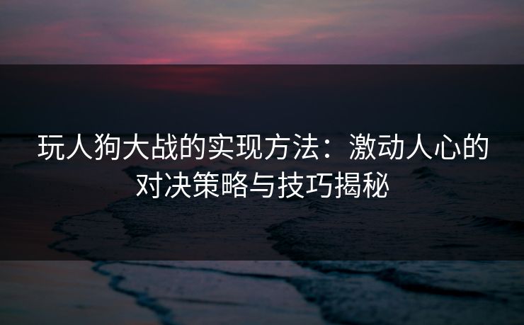 玩人狗大战的实现方法:激动人心的对决策略与技巧揭秘 玩人狗大战的实现方法:激动人心的对决策略与技巧揭秘