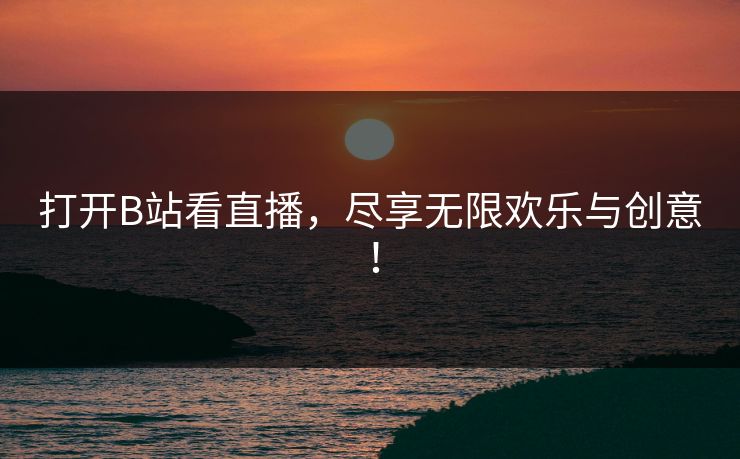 打开B站看直播，尽享无限欢乐与创意！