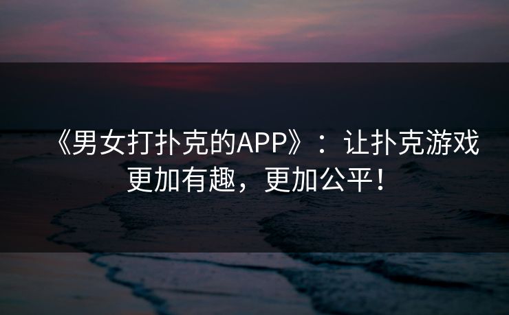 《男女打扑克的APP》：让扑克游戏更加有趣，更加公平！