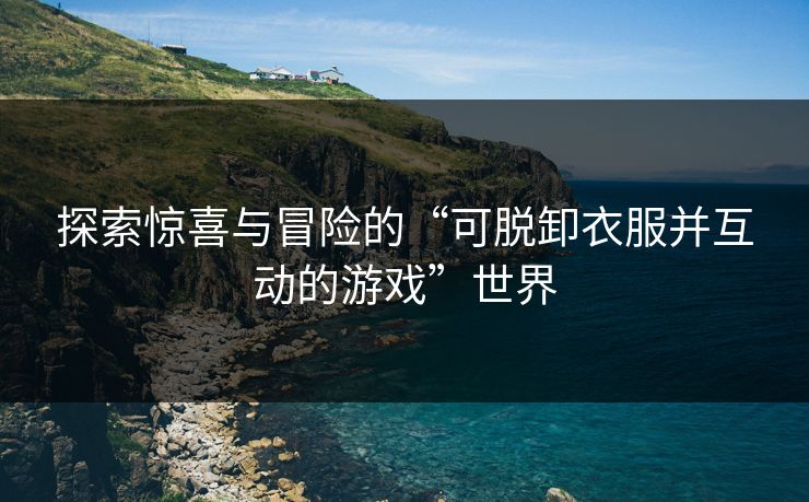 探索惊喜与冒险的“可脱卸衣服并互动的游戏”世界