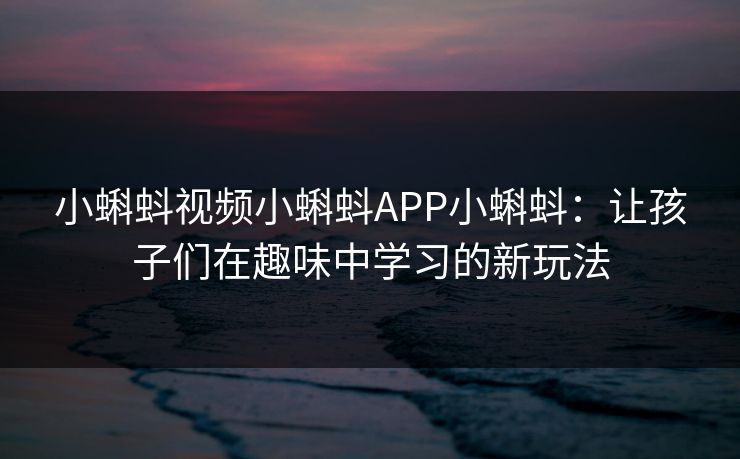 小蝌蚪视频小蝌蚪APP小蝌蚪:让孩子们在趣味中学习的新玩法 小蝌蚪视频小蝌蚪APP小蝌蚪:让孩子们在趣味中学习的新玩法