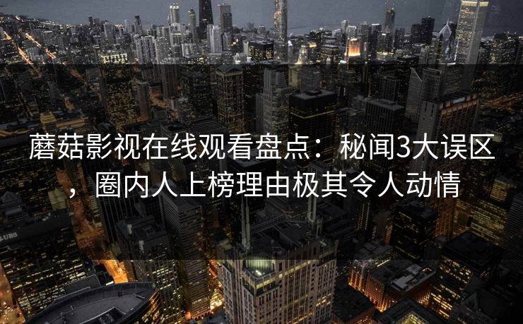 蘑菇影视在线观看盘点：秘闻3大误区，圈内人上榜理由极其令人动情