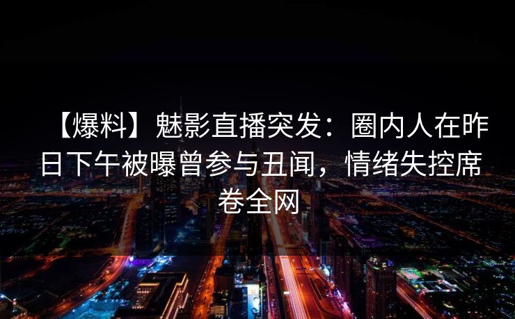 【爆料】魅影直播突发：圈内人在昨日下午被曝曾参与丑闻，情绪失控席卷全网