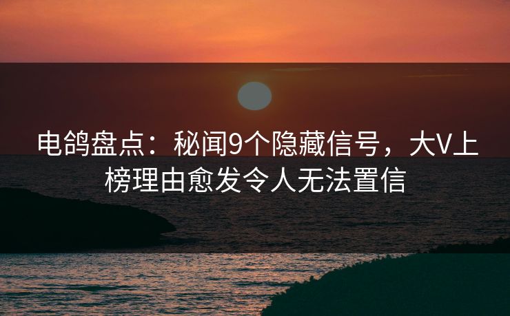 电鸽盘点：秘闻9个隐藏信号，大V上榜理由愈发令人无法置信