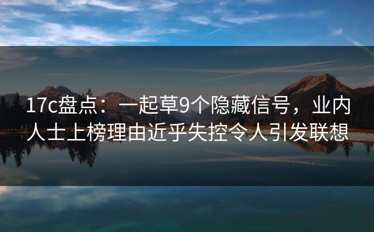 17c盘点：一起草9个隐藏信号，业内人士上榜理由近乎失控令人引发联想
