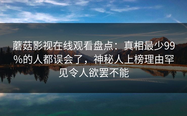 蘑菇影视在线观看盘点：真相最少99%的人都误会了，神秘人上榜理由罕见令人欲罢不能