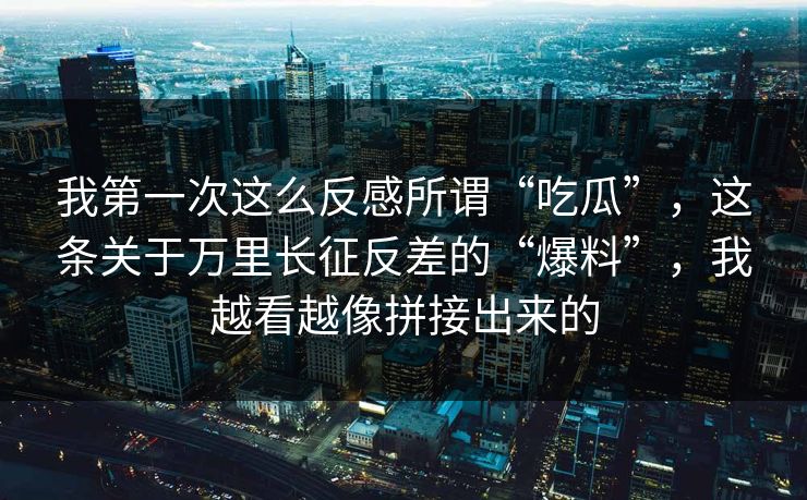 我第一次这么反感所谓“吃瓜”，这条关于万里长征反差的“爆料”，我越看越像拼接出来的